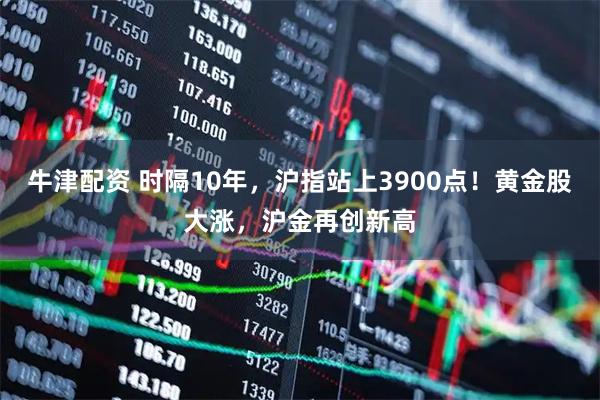 牛津配资 时隔10年，沪指站上3900点！黄金股大涨，沪金再创新高