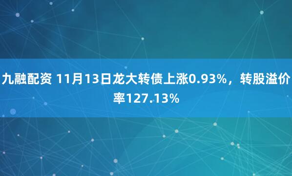九融配资 11月13日龙大转债上涨0.93%，转股溢价率127.13%