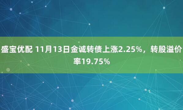盛宝优配 11月13日金诚转债上涨2.25%，转股溢价率19.75%