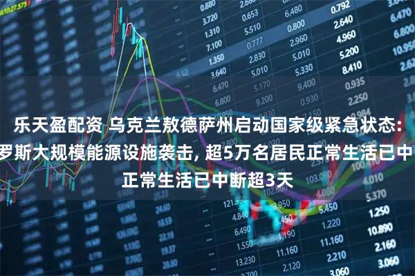 乐天盈配资 乌克兰敖德萨州启动国家级紧急状态: 因遭俄罗斯大规模能源设施袭击, 超5万名居民正常生活已中断超3天