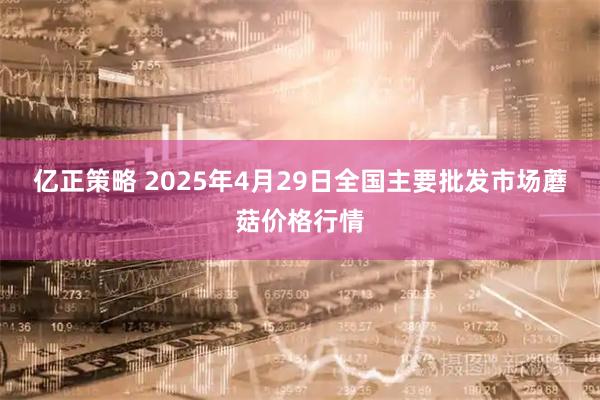 亿正策略 2025年4月29日全国主要批发市场蘑菇价格行情