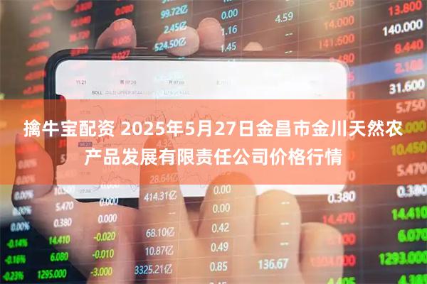 擒牛宝配资 2025年5月27日金昌市金川天然农产品发展有限责任公司价格行情