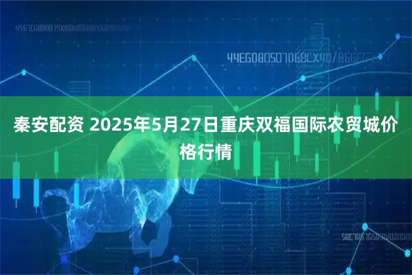 秦安配资 2025年5月27日重庆双福国际农贸城价格行情