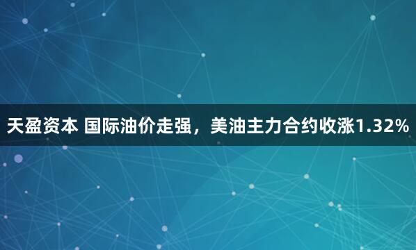 天盈资本 国际油价走强，美油主力合约收涨1.32%