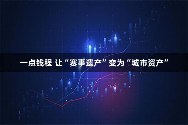 一点钱程 让“赛事遗产”变为“城市资产”