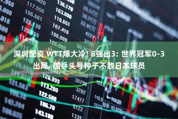 深圳配资 WTT爆大冷! 8强出3: 世界冠军0-3出局, 国乒头号种子不敌日本球员