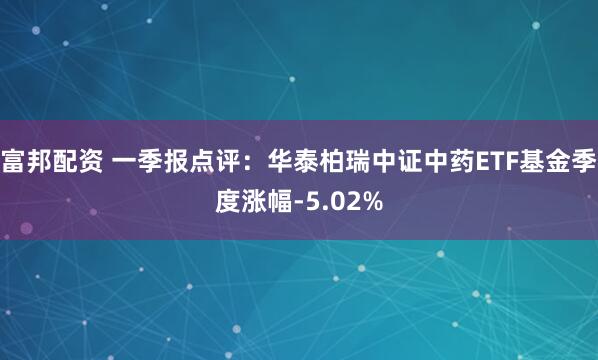 富邦配资 一季报点评：华泰柏瑞中证中药ETF基金季度涨幅-5.02%