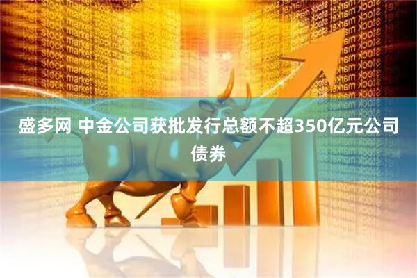盛多网 中金公司获批发行总额不超350亿元公司债券