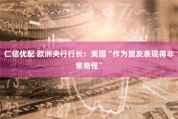 仁信优配 欧洲央行行长：美国“作为盟友表现得非常奇怪”