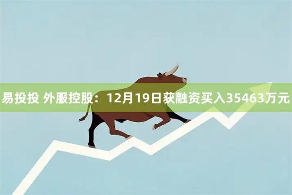 易投投 外服控股：12月19日获融资买入35463万元