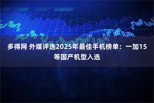 多得网 外媒评选2025年最佳手机榜单：一加15等国产机型入选