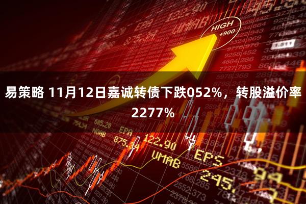 易策略 11月12日嘉诚转债下跌052%，转股溢价率2277%