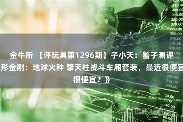 金牛所 【评玩具第1296期】子小天：蟹子测评《变形金刚：地球火种 擎天柱战斗车厢套装，最近很便宜？》