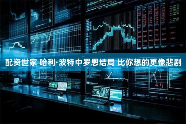 配资世家 哈利·波特中罗恩结局 比你想的更像悲剧