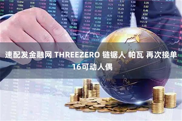 速配发金融网 THREEZERO 链锯人 帕瓦 再次接单 16可动人偶