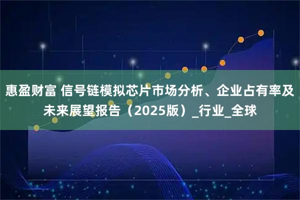 惠盈财富 信号链模拟芯片市场分析、企业占有率及未来展望报告（2025版）_行业_全球